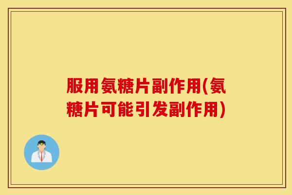 服用氨糖片副作用(氨糖片可能引发副作用)