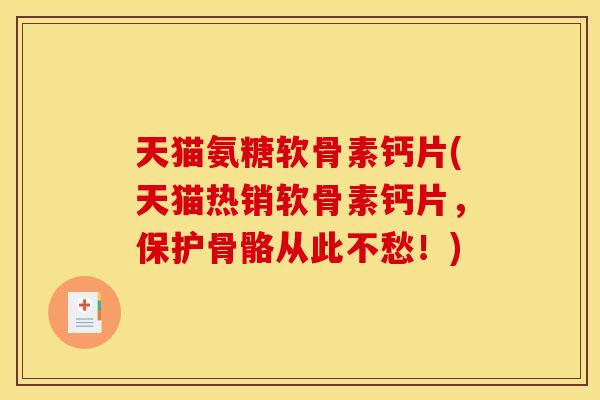 天猫氨糖软骨素钙片(天猫热销软骨素钙片，保护骨骼从此不愁！)
