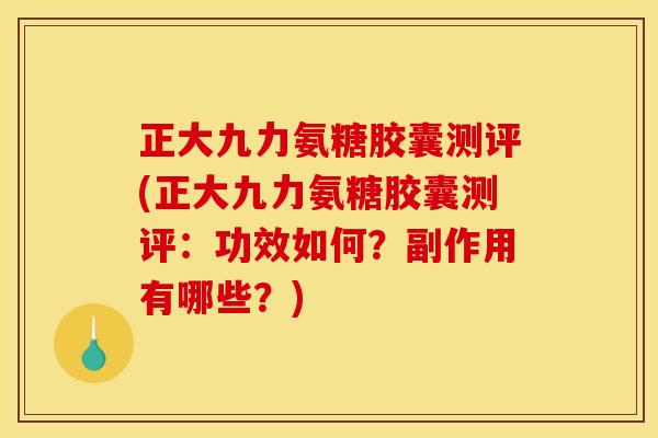 正大九力氨糖胶囊测评(正大九力氨糖胶囊测评：功效如何？副作用有哪些？)