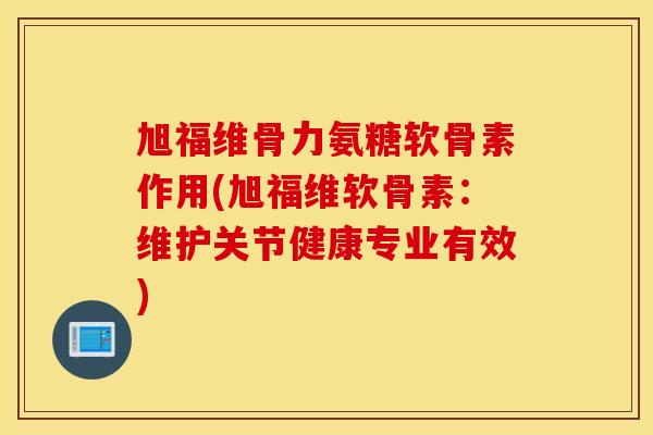 旭福维骨力氨糖软骨素作用(旭福维软骨素：维护关节健康专业有效)