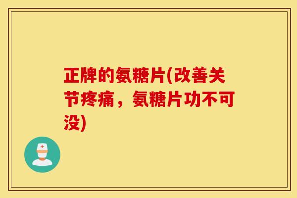 正牌的氨糖片(改善关节疼痛，氨糖片功不可没)