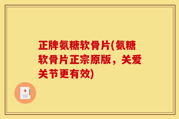正牌氨糖软骨片(氨糖软骨片正宗原版，关爱关节更有效)