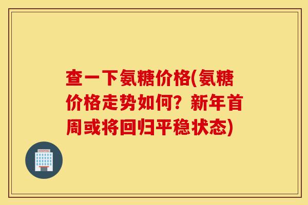 查一下氨糖价格(氨糖价格走势如何？新年首周或将回归平稳状态)
