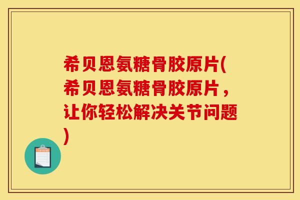 希贝恩氨糖骨胶原片(希贝恩氨糖骨胶原片，让你轻松解决关节问题)