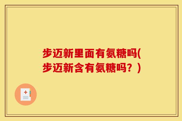 步迈新里面有氨糖吗(步迈新含有氨糖吗？)