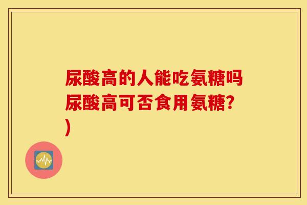 尿酸高的人能吃氨糖吗尿酸高可否食用氨糖？)