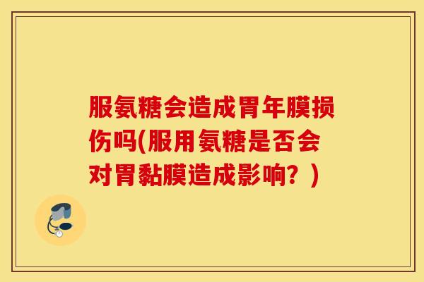 服氨糖会造成胃年膜损伤吗(服用氨糖是否会对胃黏膜造成影响？)