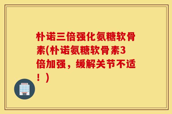 朴诺三倍强化氨糖软骨素(朴诺氨糖软骨素3倍加强,缓解关节不适!) 朴诺三倍强化氨糖软骨素(朴诺氨糖软骨素3倍加强,缓解关节不适!)