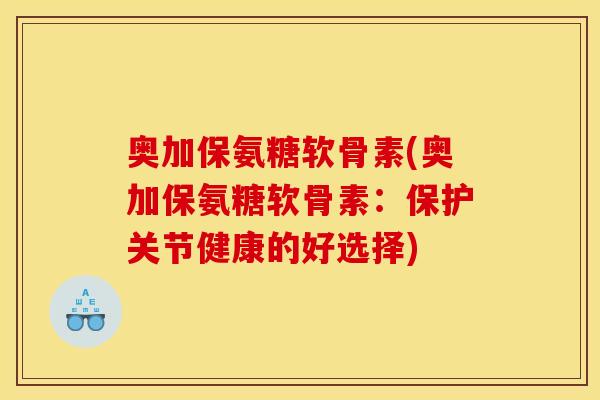 奥加保氨糖软骨素(奥加保氨糖软骨素：保护关节健康的好选择)