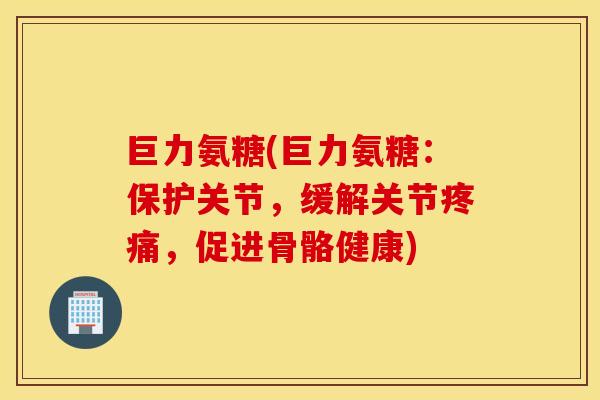 巨力氨糖(巨力氨糖：保护关节，缓解关节疼痛，促进骨骼健康)