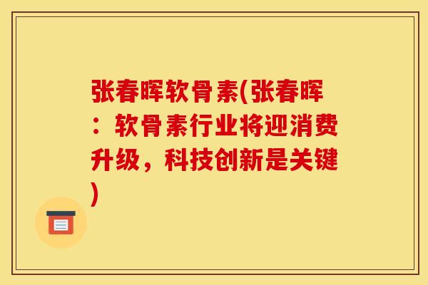 张春晖软骨素(张春晖：软骨素行业将迎消费升级，科技创新是关键)