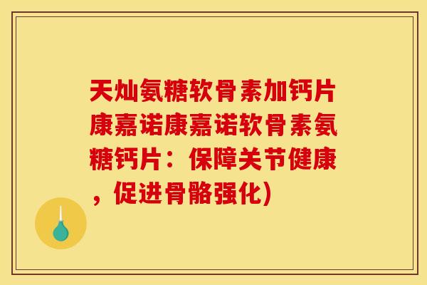 天灿氨糖软骨素加钙片康嘉诺康嘉诺软骨素氨糖钙片:保障关节健康,促进骨骼强化) 天灿氨糖软骨素加钙片康嘉诺康嘉诺软骨素氨糖钙片:保障关节健康,促进骨骼强化)