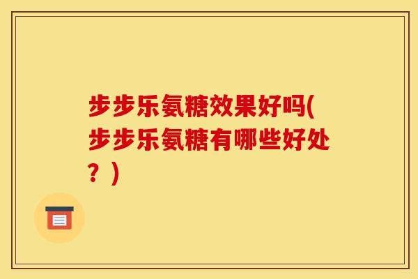 步步乐氨糖效果好吗(步步乐氨糖有哪些好处？)