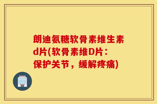 朗迪氨糖软骨素维生素d片(软骨素维D片：保护关节，缓解疼痛)