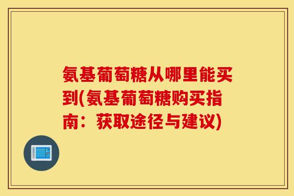氨基葡萄糖从哪里能买到(氨基葡萄糖购买指南：获取途径与建议)