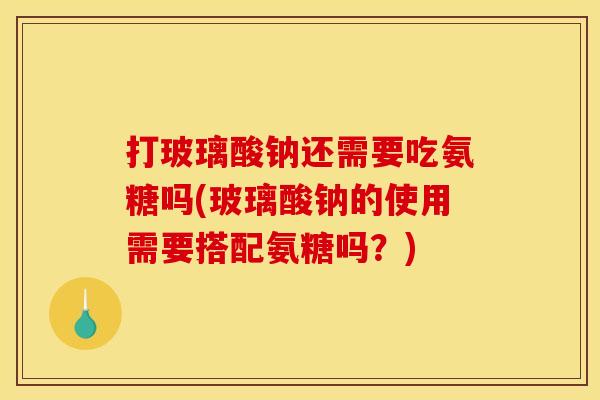 打玻璃酸钠还需要吃氨糖吗(玻璃酸钠的使用需要搭配氨糖吗？)
