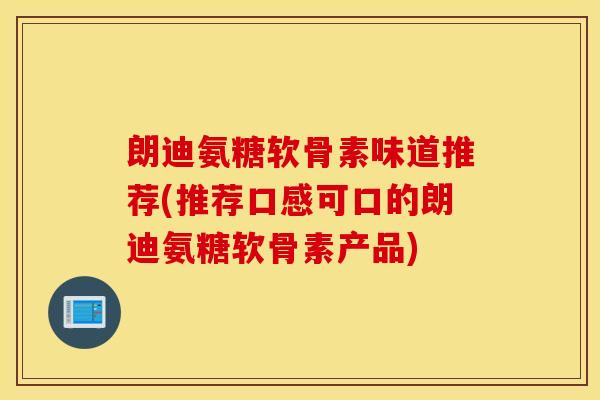 朗迪氨糖软骨素味道推荐(推荐口感可口的朗迪氨糖软骨素产品)