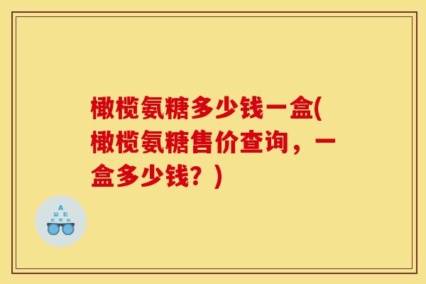 橄榄氨糖多少钱一盒(橄榄氨糖售价查询，一盒多少钱？)