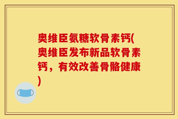 奥维臣氨糖软骨素钙(奥维臣发布新品软骨素钙，有效改善骨骼健康)