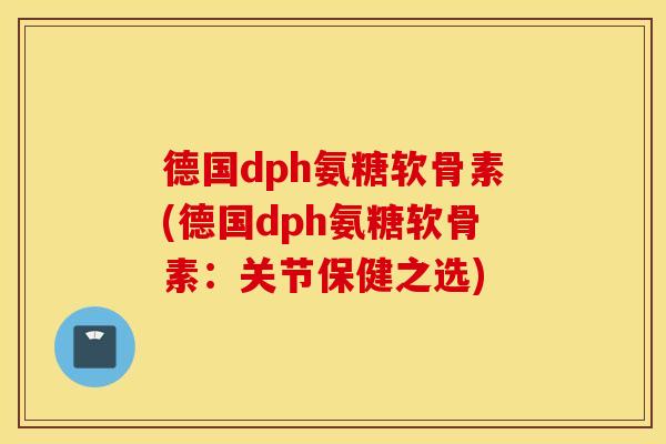 德国dph氨糖软骨素(德国dph氨糖软骨素：关节保健之选)