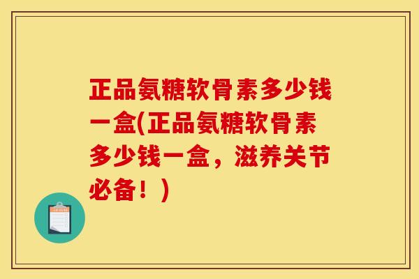 正品氨糖软骨素多少钱一盒(正品氨糖软骨素多少钱一盒，滋养关节必备！)