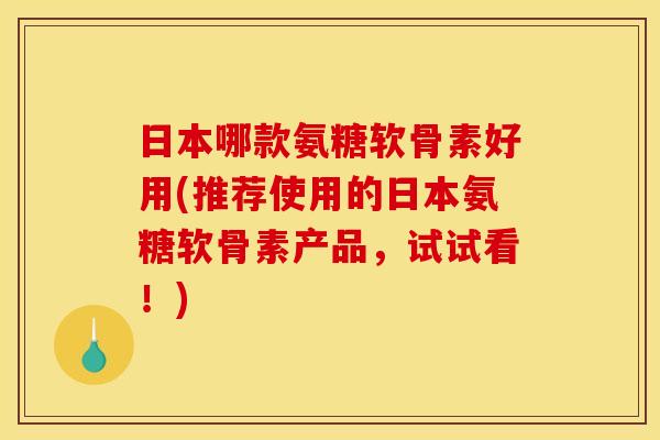 日本哪款氨糖软骨素好用(推荐使用的日本氨糖软骨素产品,试试看!) 日本哪款氨糖软骨素好用(推荐使用的日本氨糖软骨素产品,试试看!)