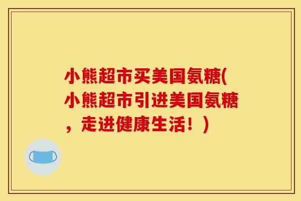 小熊超市买美国氨糖(小熊超市引进美国氨糖，走进健康生活！)