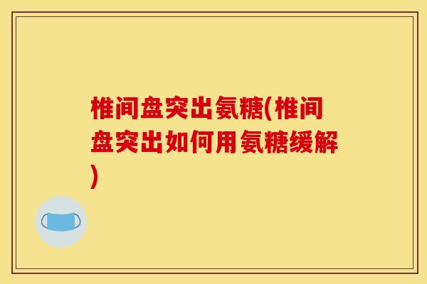 椎间盘突出氨糖(椎间盘突出如何用氨糖缓解)
