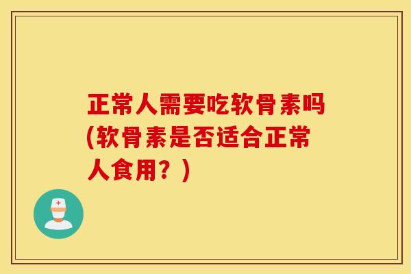 正常人需要吃软骨素吗(软骨素是否适合正常人食用？)