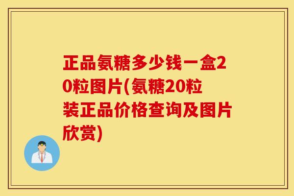 正品氨糖多少钱一盒20粒图片(氨糖20粒装正品价格查询及图片欣赏)