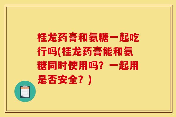 桂龙药膏和氨糖一起吃行吗(桂龙药膏能和氨糖同时使用吗？一起用是否安全？)