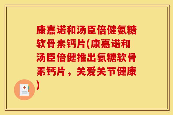 康嘉诺和汤臣倍健氨糖软骨素钙片(康嘉诺和汤臣倍健推出氨糖软骨素钙片，关爱关节健康)
