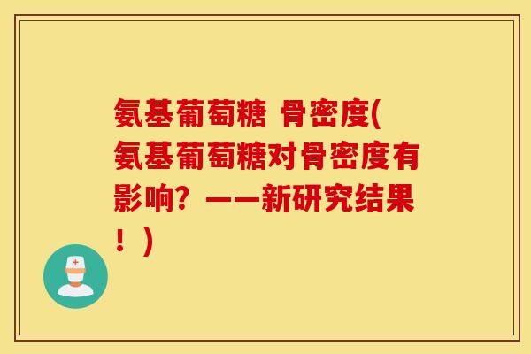 氨基葡萄糖 骨密度(氨基葡萄糖对骨密度有影响？——新研究结果！)