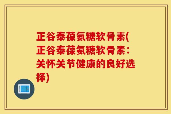正谷泰葆氨糖软骨素(正谷泰葆氨糖软骨素：关怀关节健康的良好选择)