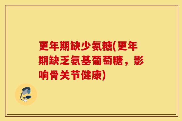 更年期缺少氨糖(更年期缺乏氨基葡萄糖，影响骨关节健康)