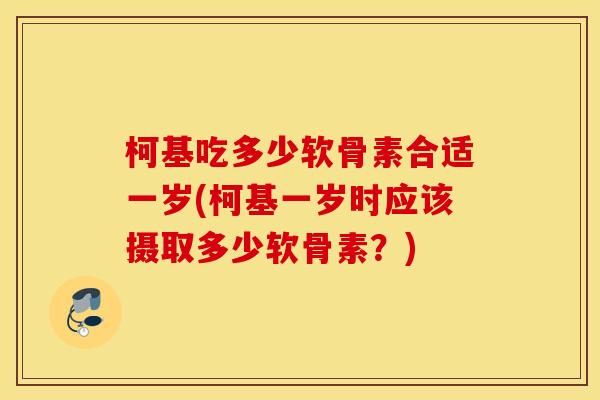 柯基吃多少软骨素合适一岁(柯基一岁时应该摄取多少软骨素？)