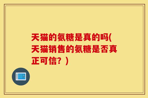 天猫的氨糖是真的吗(天猫销售的氨糖是否真正可信？)