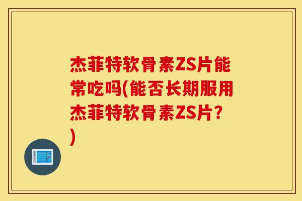 杰菲特软骨素ZS片能常吃吗(能否长期服用杰菲特软骨素ZS片？)