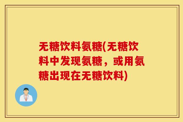 无糖饮料氨糖(无糖饮料中发现氨糖，或用氨糖出现在无糖饮料)