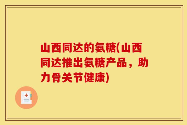山西同达的氨糖(山西同达推出氨糖产品，助力骨关节健康)