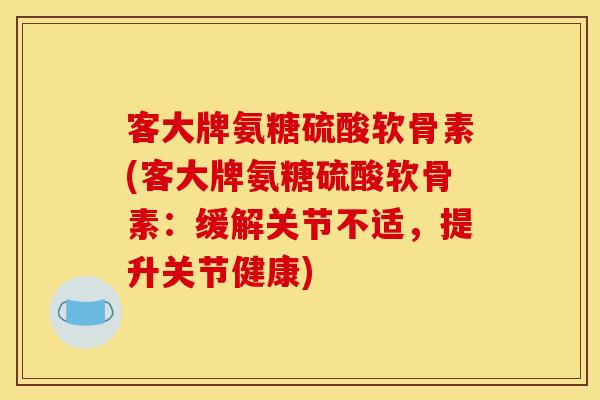 客大牌氨糖硫酸软骨素(客大牌氨糖硫酸软骨素：缓解关节不适，提升关节健康)
