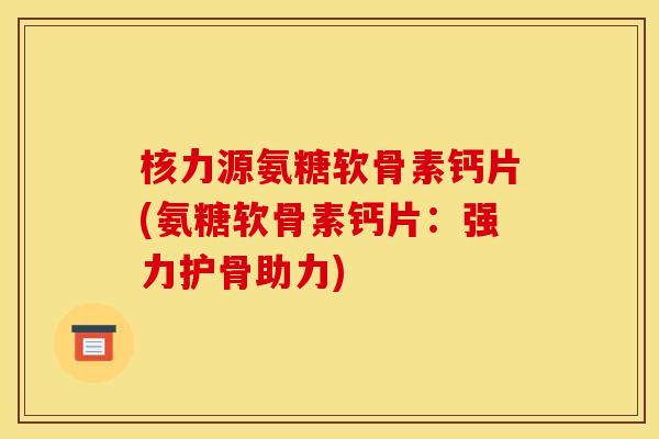 核力源氨糖软骨素钙片(氨糖软骨素钙片：强力护骨助力)