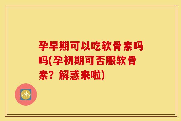 孕早期可以吃软骨素吗吗(孕初期可否服软骨素？解惑来啦)