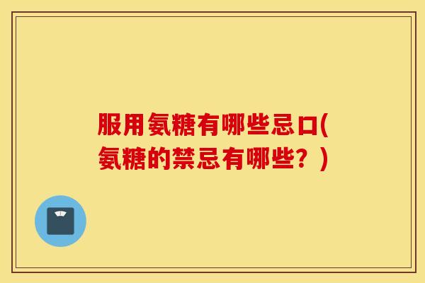 服用氨糖有哪些忌口(氨糖的禁忌有哪些？)
