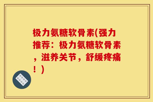 极力氨糖软骨素(强力推荐：极力氨糖软骨素，滋养关节，舒缓疼痛！)