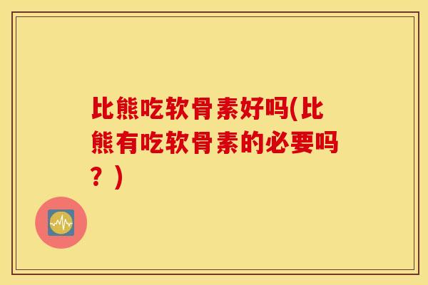 比熊吃软骨素好吗(比熊有吃软骨素的必要吗？)
