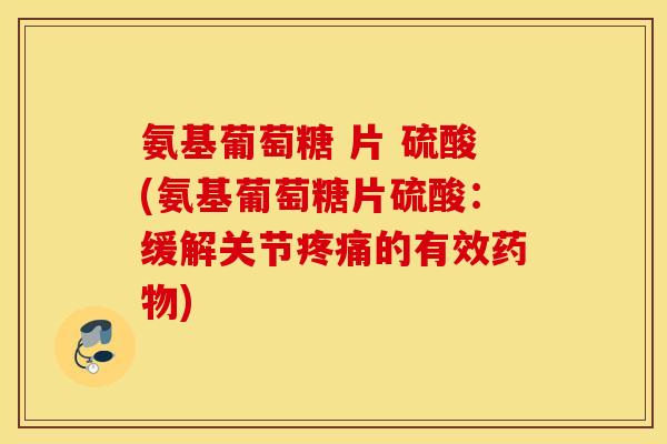 氨基葡萄糖 片 硫酸(氨基葡萄糖片硫酸：缓解关节疼痛的有效药物)