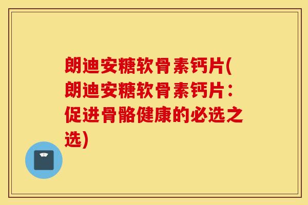 朗迪安糖软骨素钙片(朗迪安糖软骨素钙片：促进骨骼健康的必选之选)
