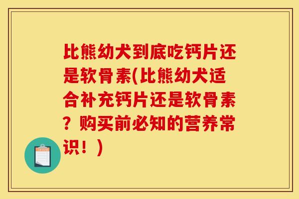 比熊幼犬到底吃钙片还是软骨素(比熊幼犬适合补充钙片还是软骨素？购买前必知的营养常识！)