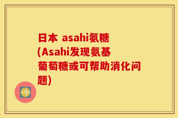 日本 asahi氨糖(Asahi发现氨基葡萄糖或可帮助消化问题)